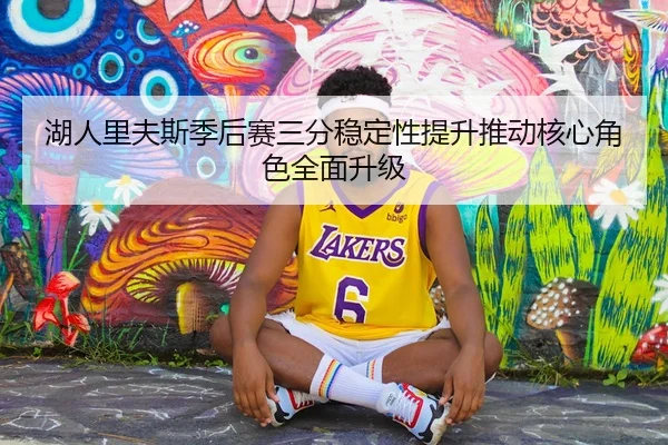 湖人里夫斯季后赛三分稳定性提升推动核心角色全面升级
