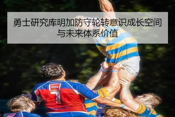 勇士研究库明加防守轮转意识成长空间与未来体系价值