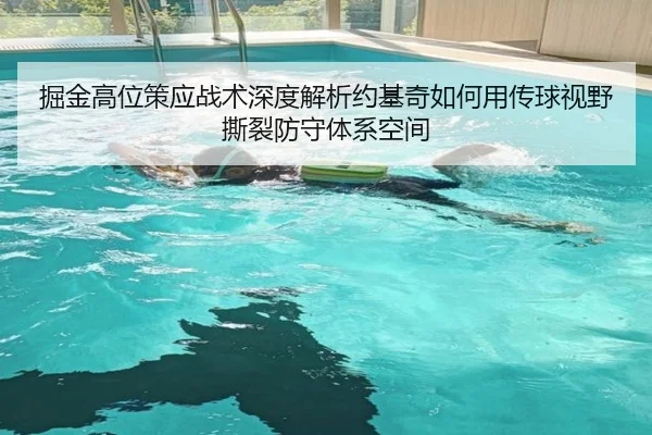 掘金高位策应战术深度解析约基奇如何用传球视野撕裂防守体系空间 - kaiyun