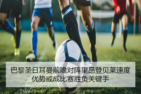 巴黎圣日耳曼前瞻对阵里昂登贝莱速度优势或成比赛胜负关键手